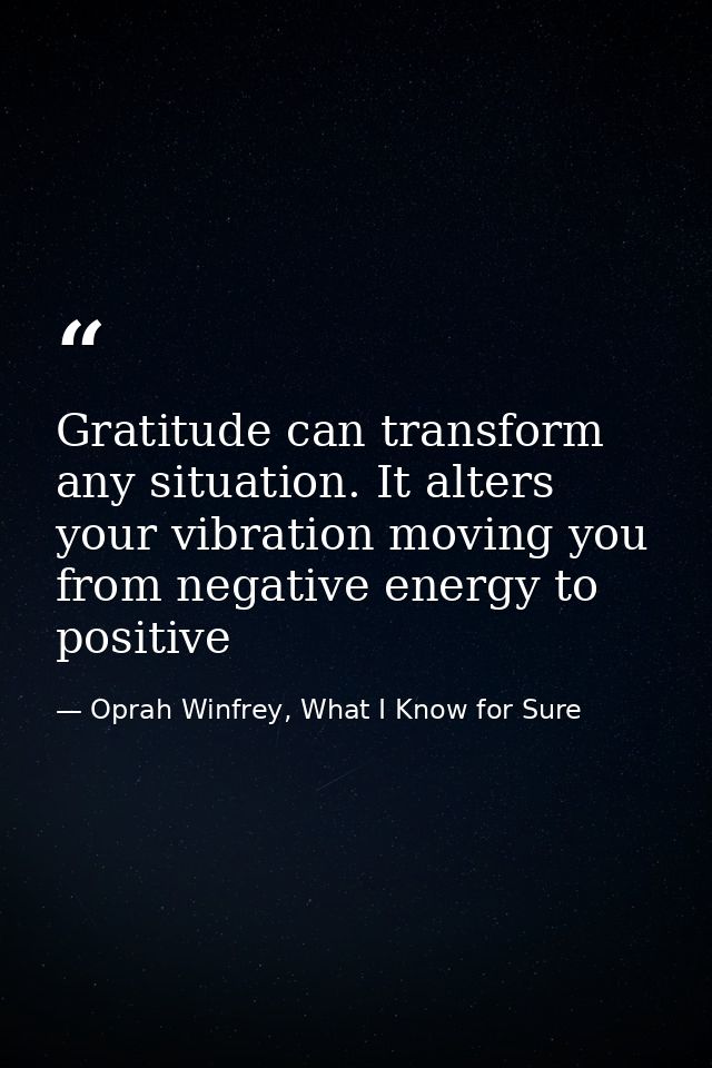 Gratitude can transform any situation. It alters your vibration moving you from negative energy to positive — Oprah Winfrey, What I Know for Sure