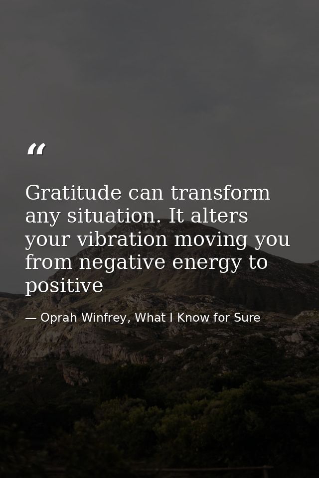 Gratitude can transform any situation. It alters your vibration moving you from negative energy to positive — Oprah Winfrey, What I Know for Sure