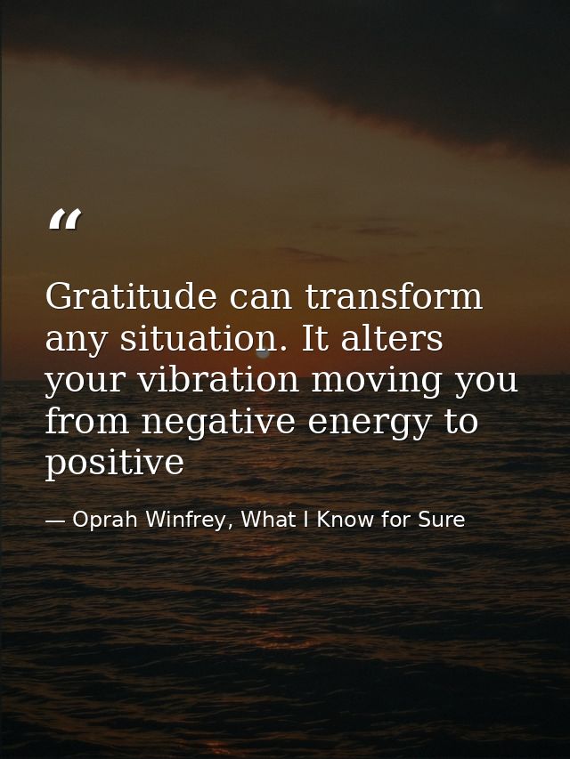 Gratitude can transform any situation. It alters your vibration moving you from negative energy to positive — Oprah Winfrey, What I Know for Sure