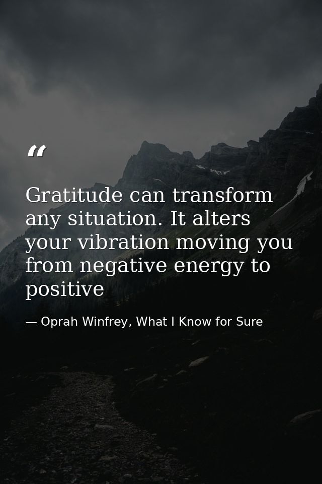 Gratitude can transform any situation. It alters your vibration moving you from negative energy to positive — Oprah Winfrey, What I Know for Sure