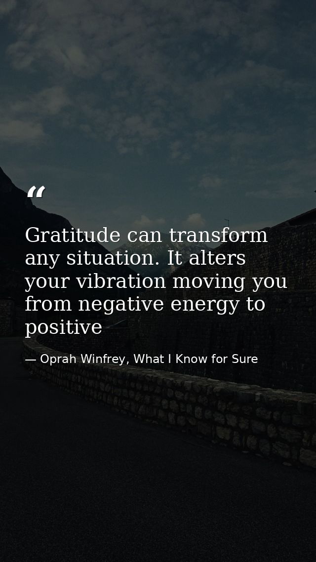 Gratitude can transform any situation. It alters your vibration moving you from negative energy to positive — Oprah Winfrey, What I Know for Sure