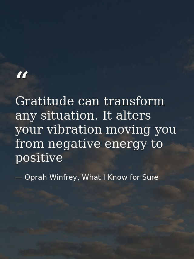 Gratitude can transform any situation. It alters your vibration moving you from negative energy to positive — Oprah Winfrey, What I Know for Sure