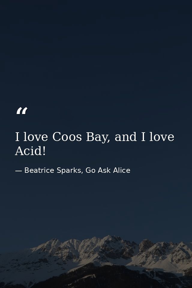 I love Coos Bay, and I love Acid! — Beatrice Sparks, Go Ask Alice