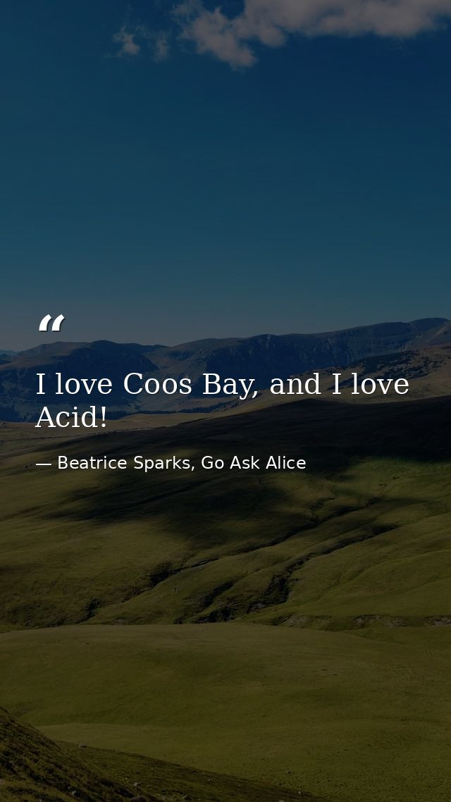 I love Coos Bay, and I love Acid! — Beatrice Sparks, Go Ask Alice