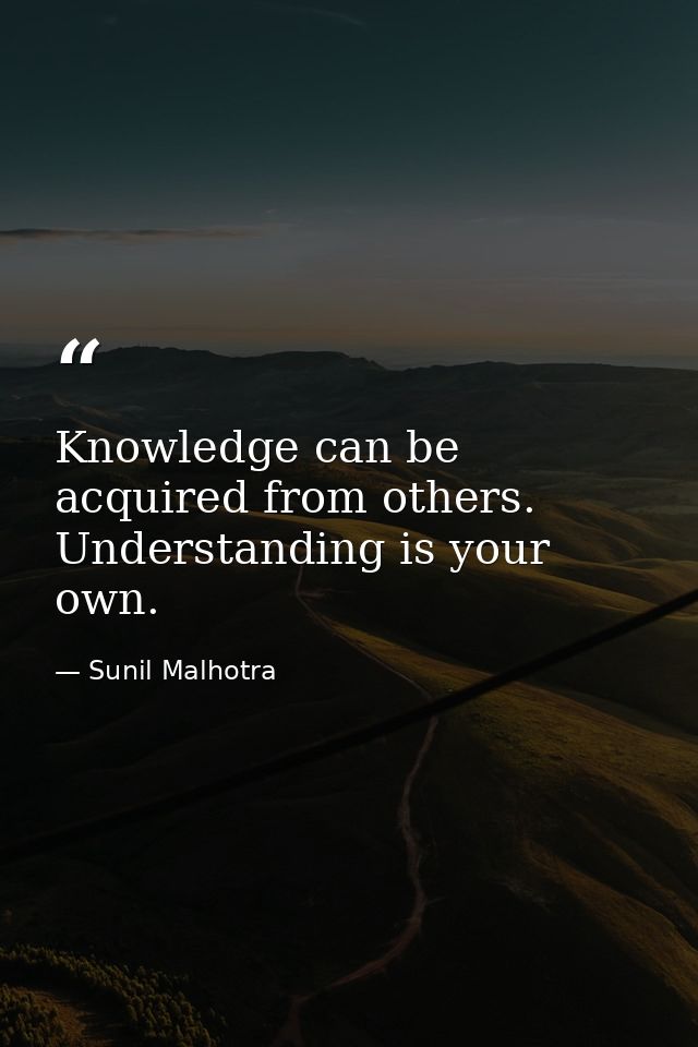 Knowledge can be acquired from others. Understanding is your own. — Sunil Malhotra