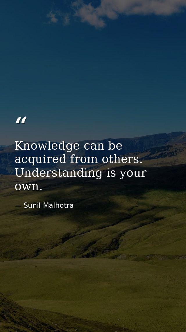 Knowledge can be acquired from others. Understanding is your own. — Sunil Malhotra