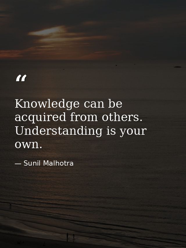Knowledge can be acquired from others. Understanding is your own. — Sunil Malhotra