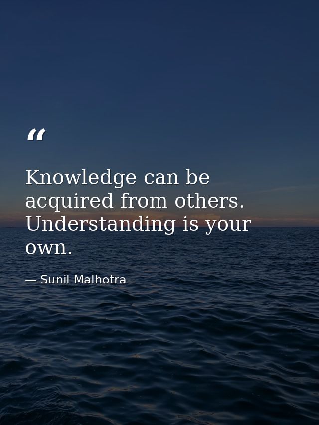 Knowledge can be acquired from others. Understanding is your own. — Sunil Malhotra