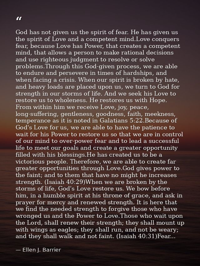 God has not given us the spirit of fear. He has given us the spirit of Love and a competent mind.Love conquers fear, bec — Ellen J. Barrier