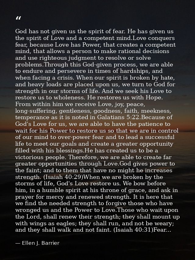 God has not given us the spirit of fear. He has given us the spirit of Love and a competent mind.Love conquers fear, bec — Ellen J. Barrier