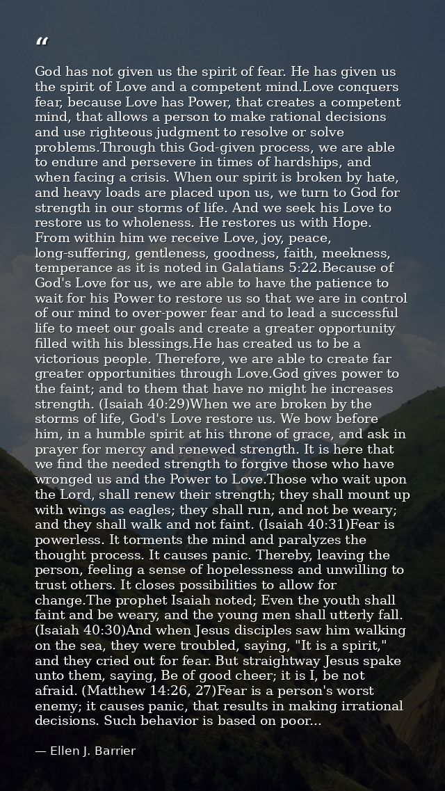 God has not given us the spirit of fear. He has given us the spirit of Love and a competent mind.Love conquers fear, bec — Ellen J. Barrier
