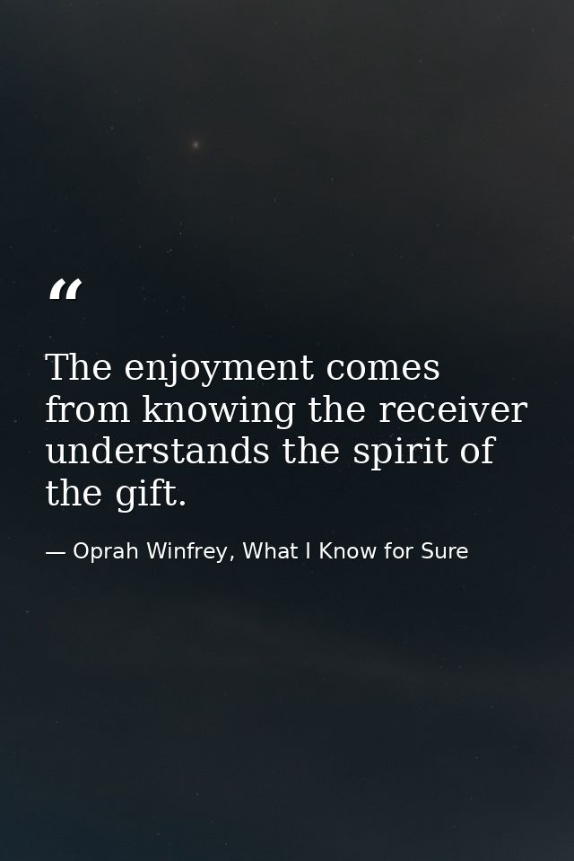 The enjoyment comes from knowing the receiver understands the spirit of the gift. — Oprah Winfrey, What I Know for Sure
