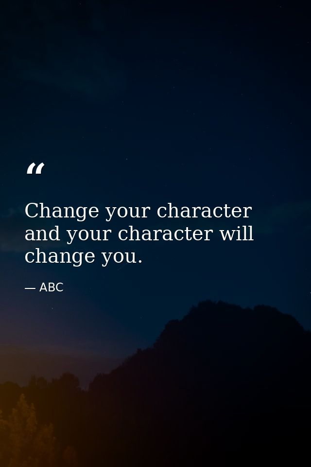 Change your character and your character will change you. — ABC