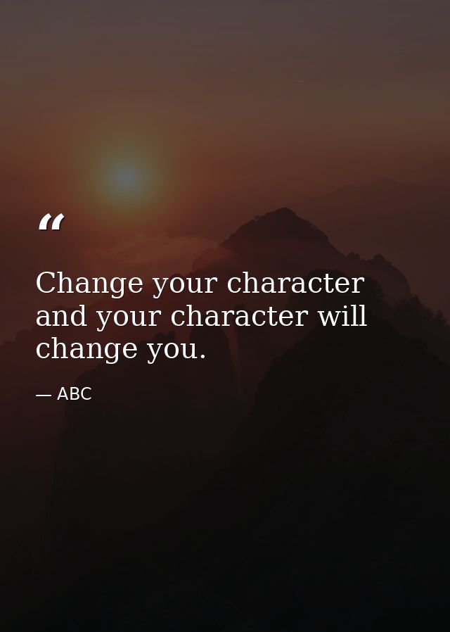 Change your character and your character will change you. — ABC