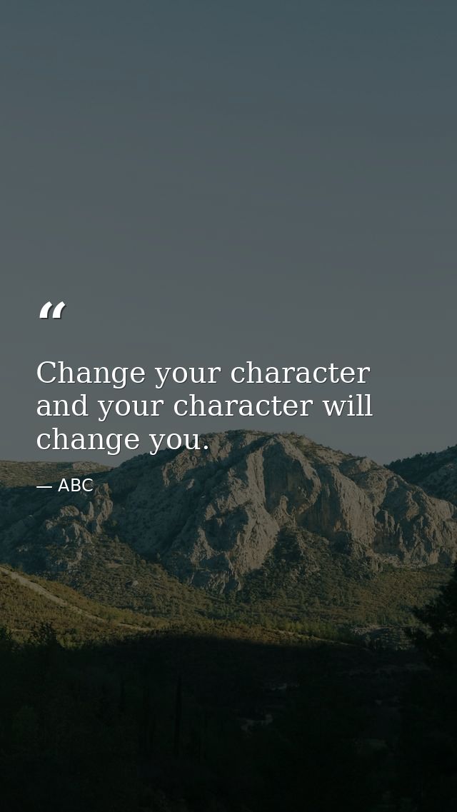 Change your character and your character will change you. — ABC
