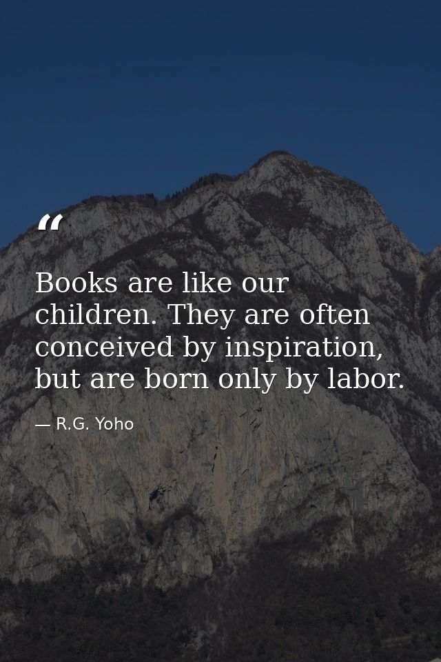 Books are like our children. They are often conceived by inspiration, but are born only by labor. — R.G. Yoho