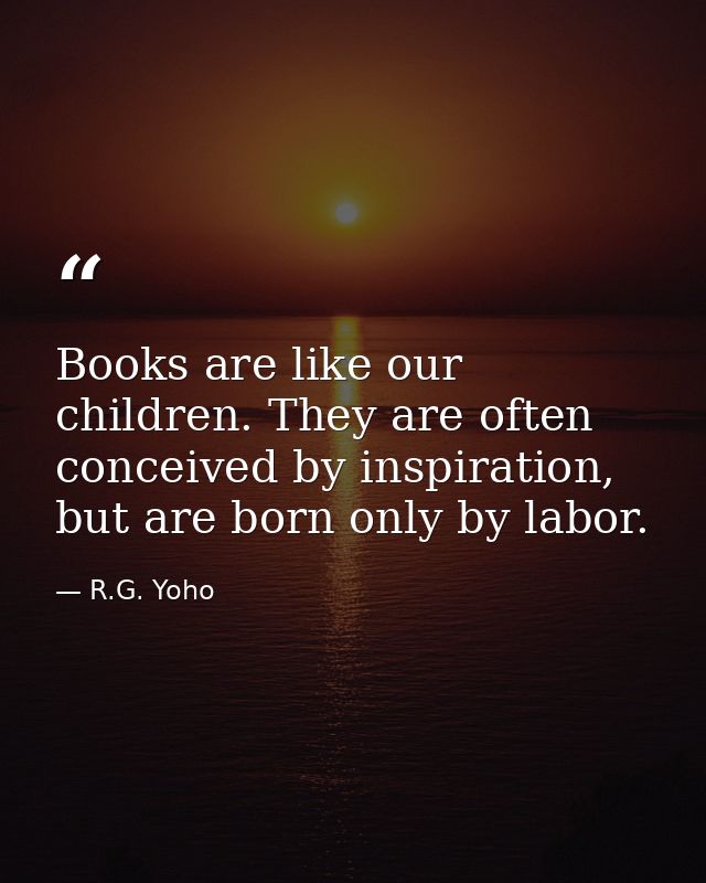 Books are like our children. They are often conceived by inspiration, but are born only by labor. — R.G. Yoho