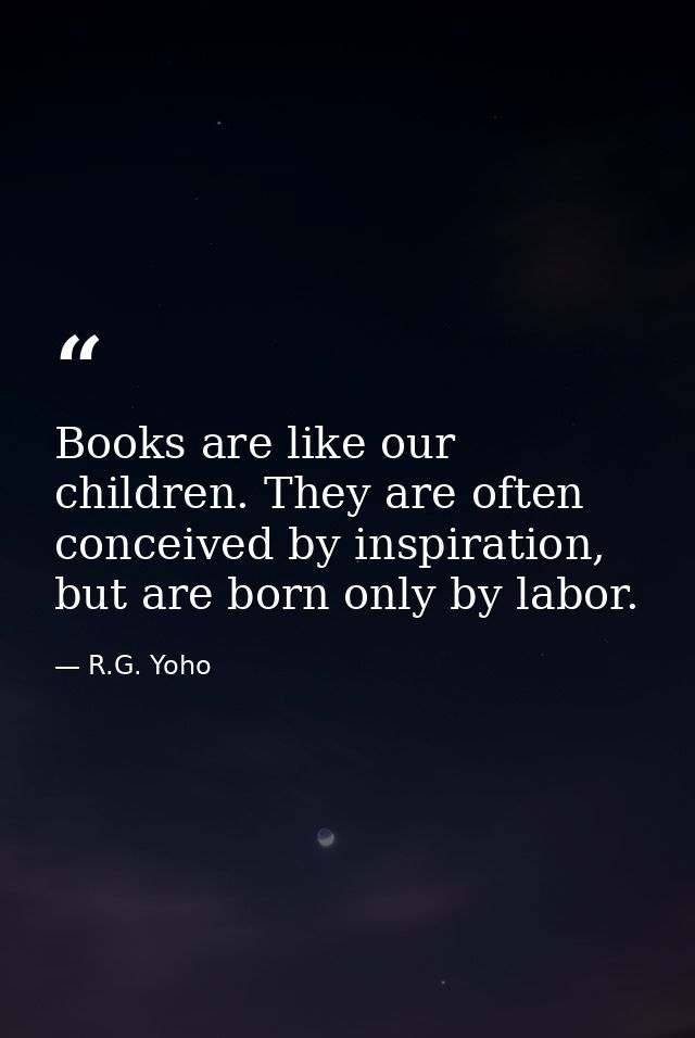 Books are like our children. They are often conceived by inspiration, but are born only by labor. — R.G. Yoho