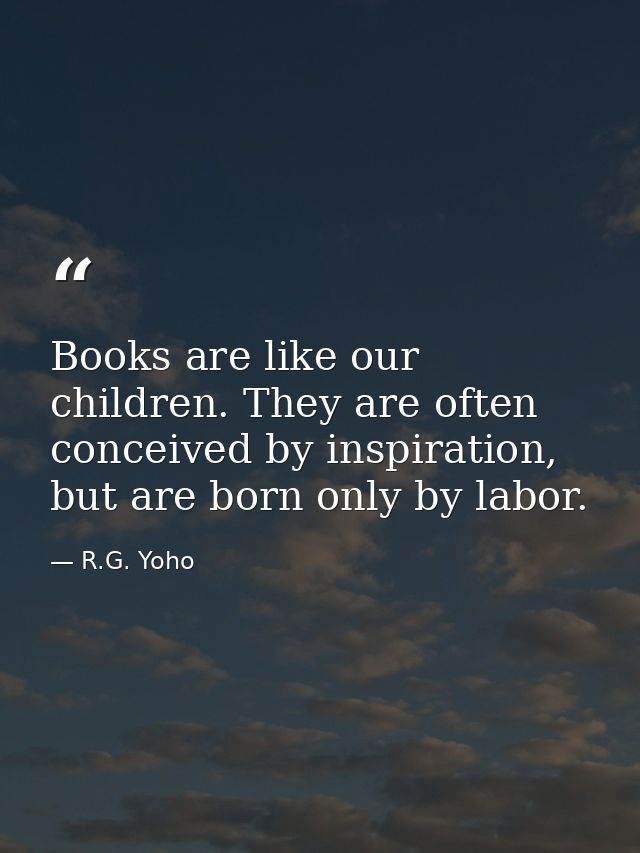 Books are like our children. They are often conceived by inspiration, but are born only by labor. — R.G. Yoho