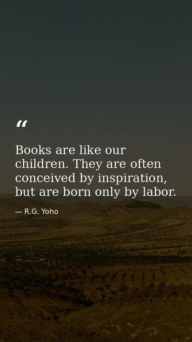 Books are like our children. They are often conceived by inspiration, but are born only by labor. — R.G. Yoho
