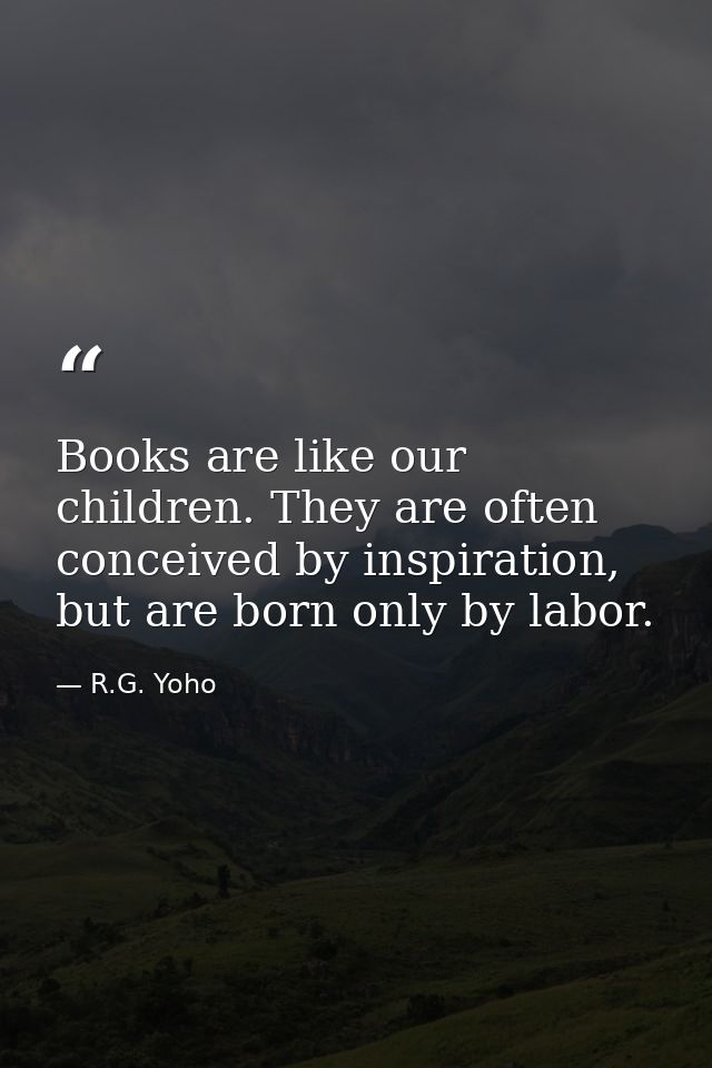 Books are like our children. They are often conceived by inspiration, but are born only by labor. — R.G. Yoho