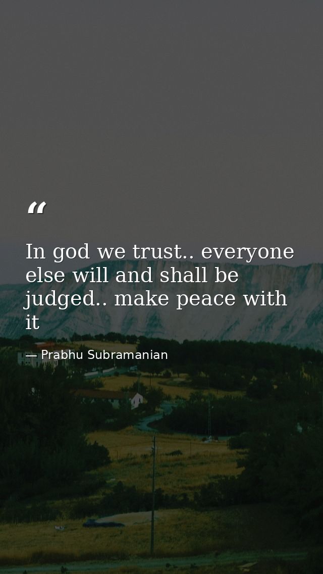 In god we trust.. everyone else will and shall be judged.. make peace with it — Prabhu Subramanian