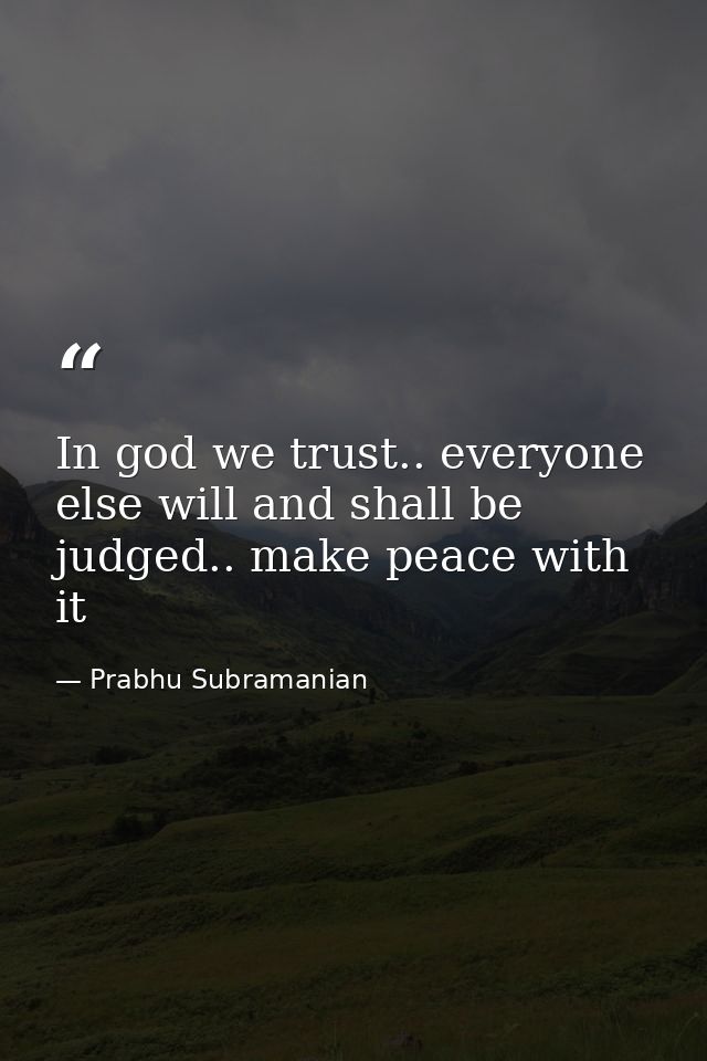 In god we trust.. everyone else will and shall be judged.. make peace with it — Prabhu Subramanian