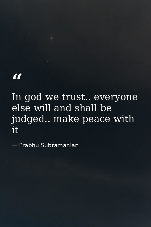 In god we trust.. everyone else will and shall be judged.. make peace with it — Prabhu Subramanian