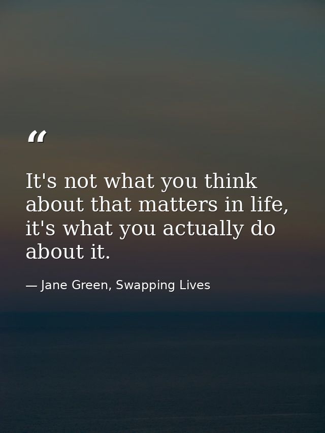 It's not what you think about that matters in life, it's what you actually do about it. — Jane Green, Swapping Lives