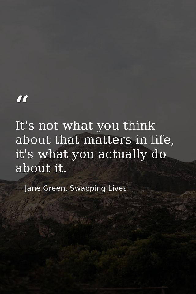 It's not what you think about that matters in life, it's what you actually do about it. — Jane Green, Swapping Lives