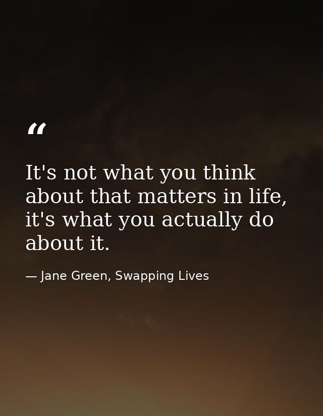It's not what you think about that matters in life, it's what you actually do about it. — Jane Green, Swapping Lives