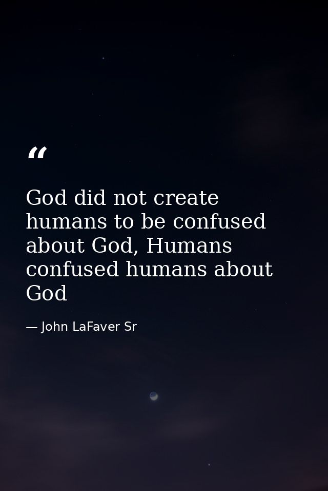 God did not create humans to be confused about God, Humans confused humans about God — John LaFaver Sr