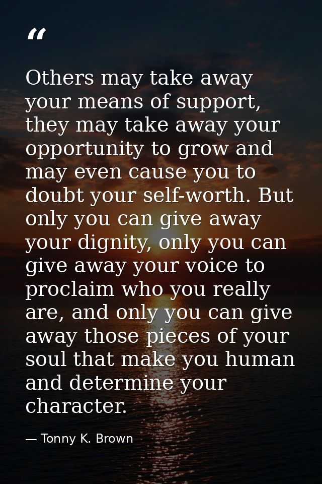 Others may take away your means of support, they may take away your opportunity to grow and may even cause you to doubt  — Tonny K. Brown