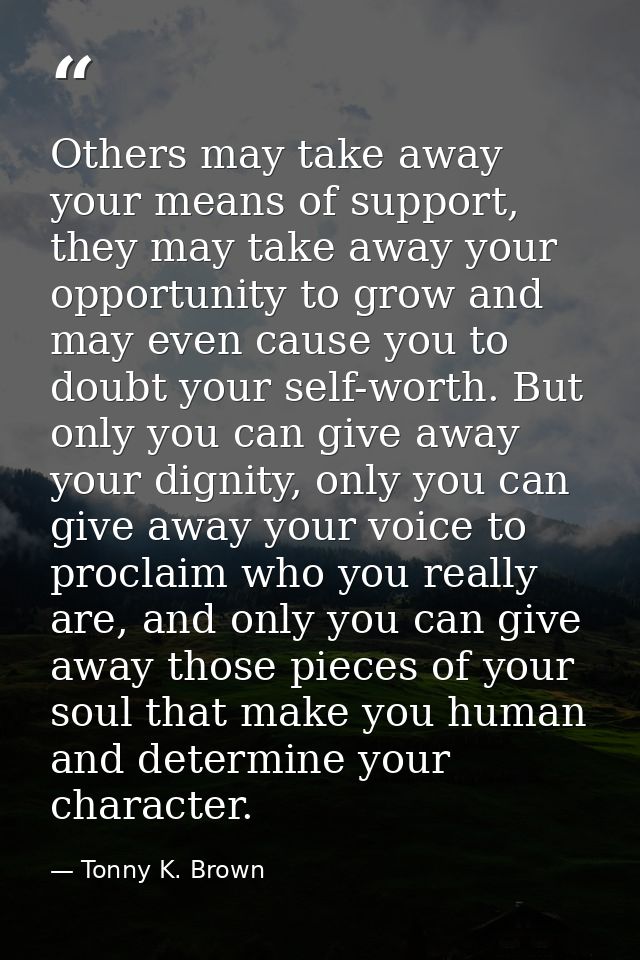 Others may take away your means of support, they may take away your opportunity to grow and may even cause you to doubt  — Tonny K. Brown