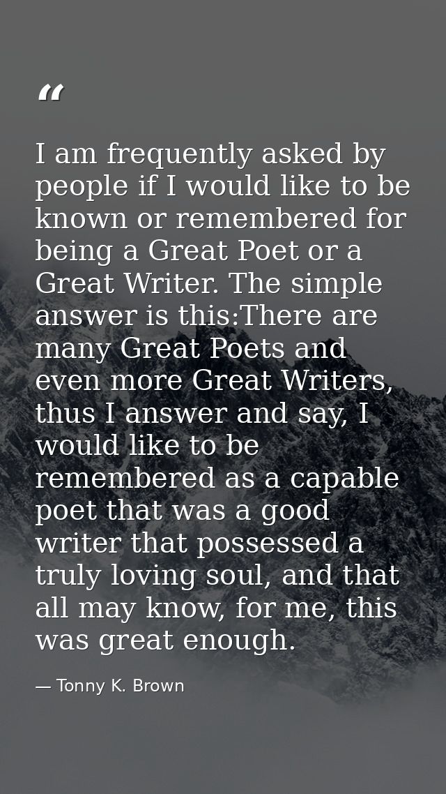 I am frequently asked by people if I would like to be known or remembered for being a Great Poet or a Great Writer. The  — Tonny K. Brown