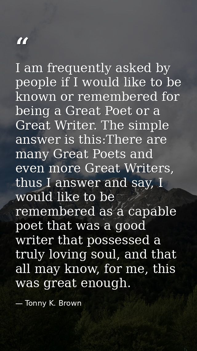 I am frequently asked by people if I would like to be known or remembered for being a Great Poet or a Great Writer. The  — Tonny K. Brown