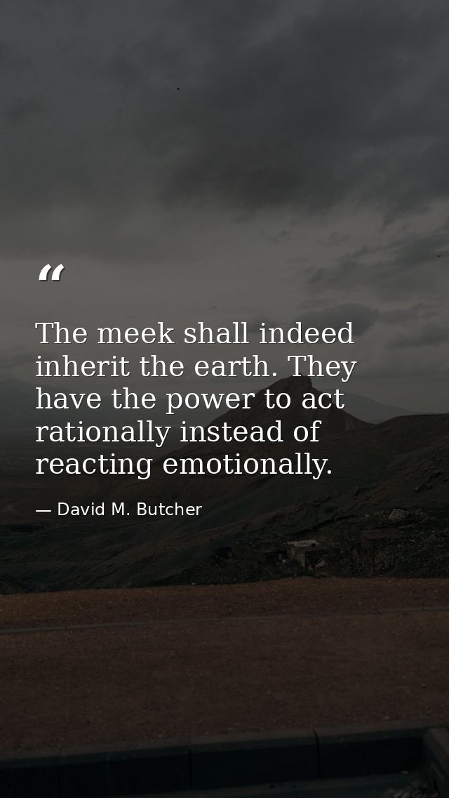 The meek shall indeed inherit the earth. They have the power to act rationally instead of reacting emotionally. — David M. Butcher
