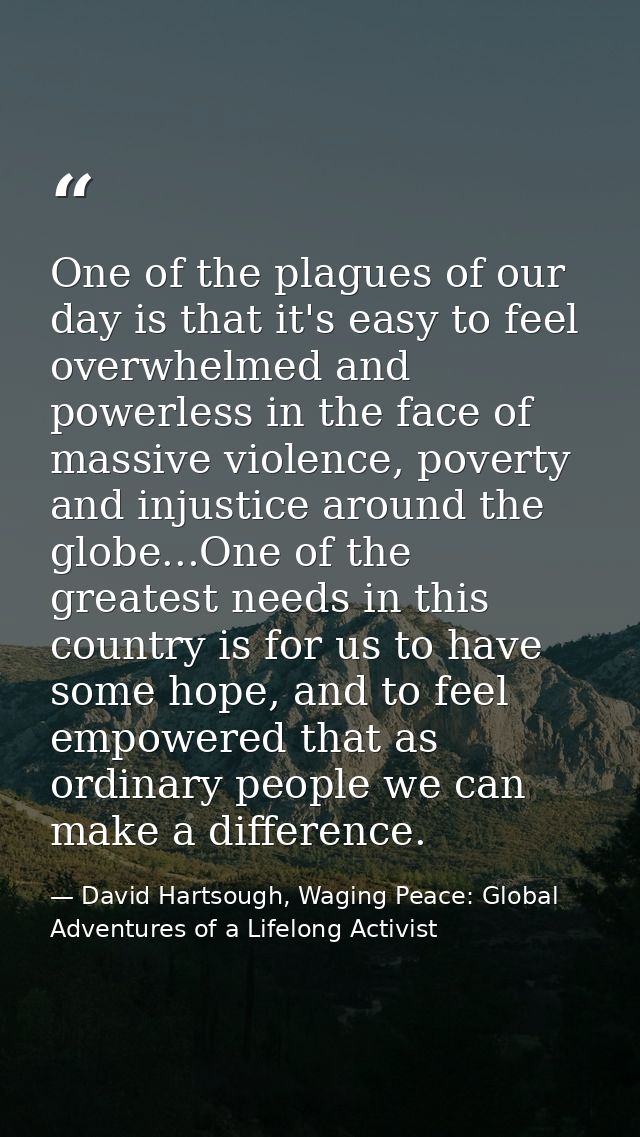 One of the plagues of our day is that it's easy to feel overwhelmed and powerless in the face of massive violence, pover — David Hartsough, Waging Peace: Global Adventures of a Lifelong Activist