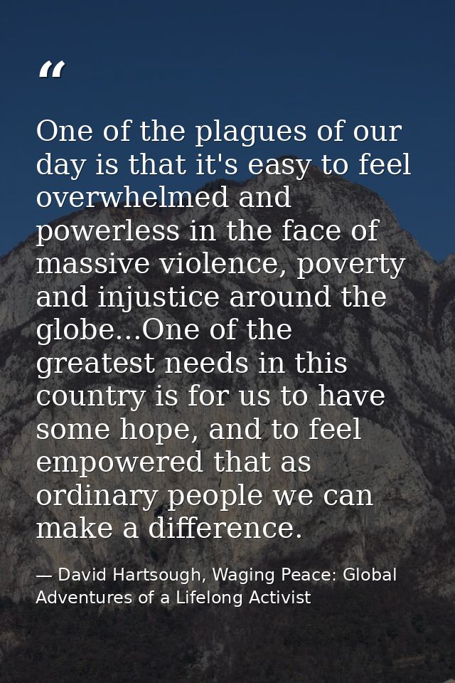 One of the plagues of our day is that it's easy to feel overwhelmed and powerless in the face of massive violence, pover — David Hartsough, Waging Peace: Global Adventures of a Lifelong Activist