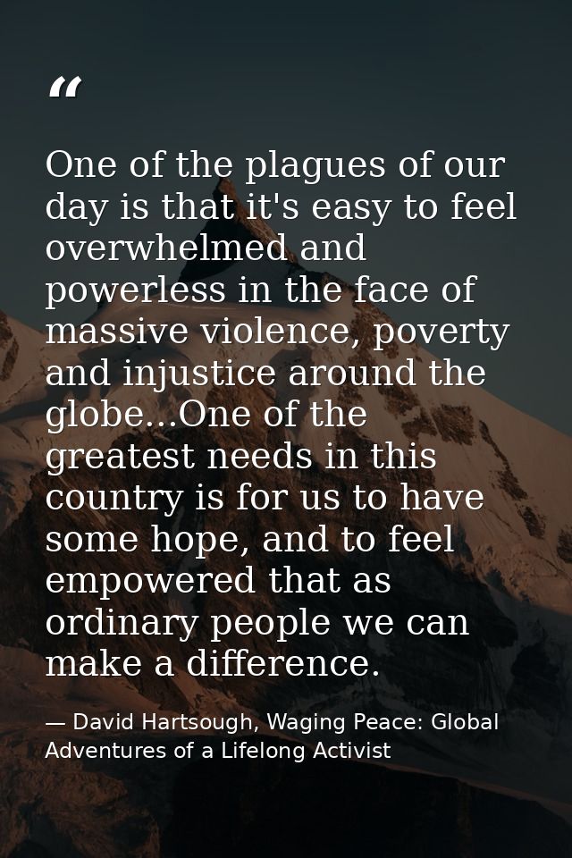 One of the plagues of our day is that it's easy to feel overwhelmed and powerless in the face of massive violence, pover — David Hartsough, Waging Peace: Global Adventures of a Lifelong Activist