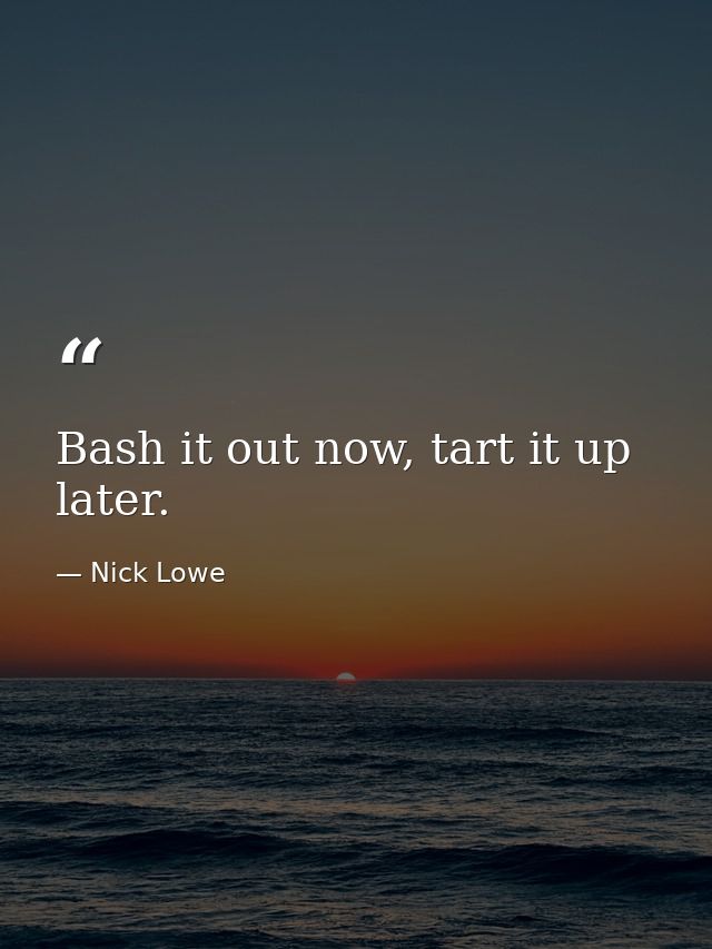 Bash it out now, tart it up later. — Nick Lowe