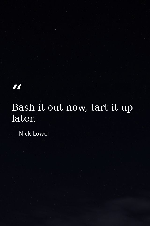 Bash it out now, tart it up later. — Nick Lowe