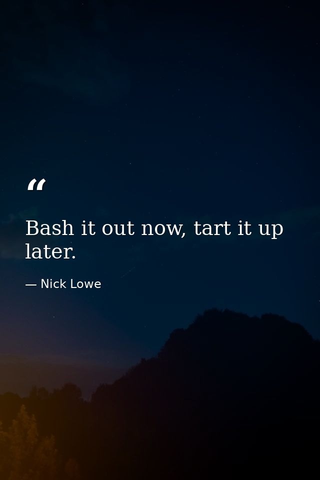 Bash it out now, tart it up later. — Nick Lowe