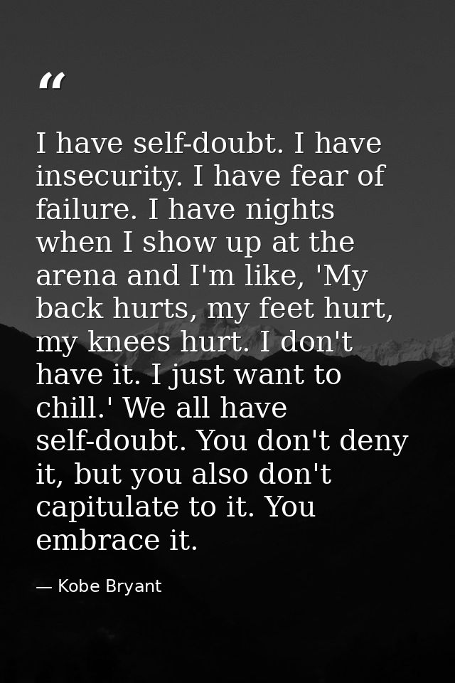 I have self-doubt. I have insecurity. I have fear of failure. I have nights when I show up at the arena and I'm like, 'M — Kobe Bryant