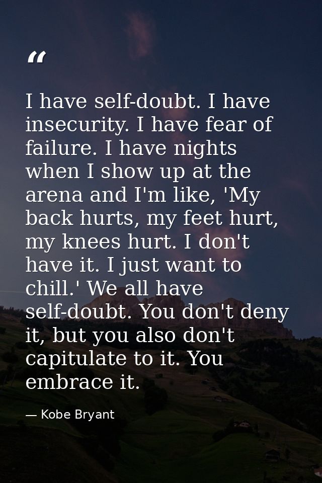 I have self-doubt. I have insecurity. I have fear of failure. I have nights when I show up at the arena and I'm like, 'M — Kobe Bryant