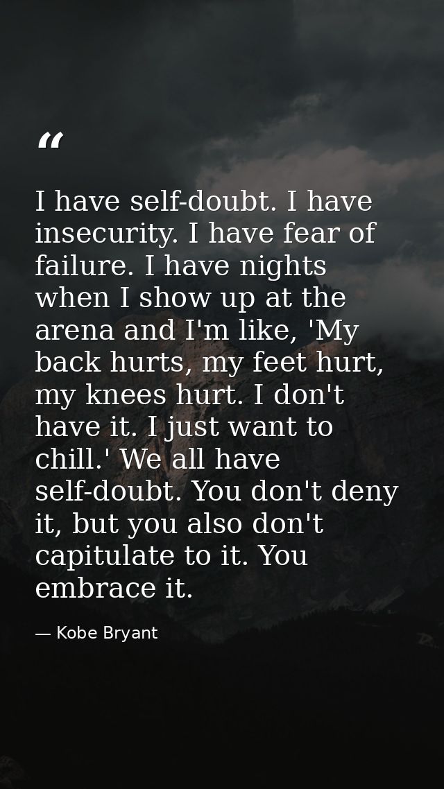 I have self-doubt. I have insecurity. I have fear of failure. I have nights when I show up at the arena and I'm like, 'M — Kobe Bryant
