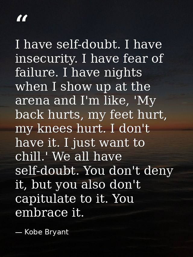 I have self-doubt. I have insecurity. I have fear of failure. I have nights when I show up at the arena and I'm like, 'M — Kobe Bryant