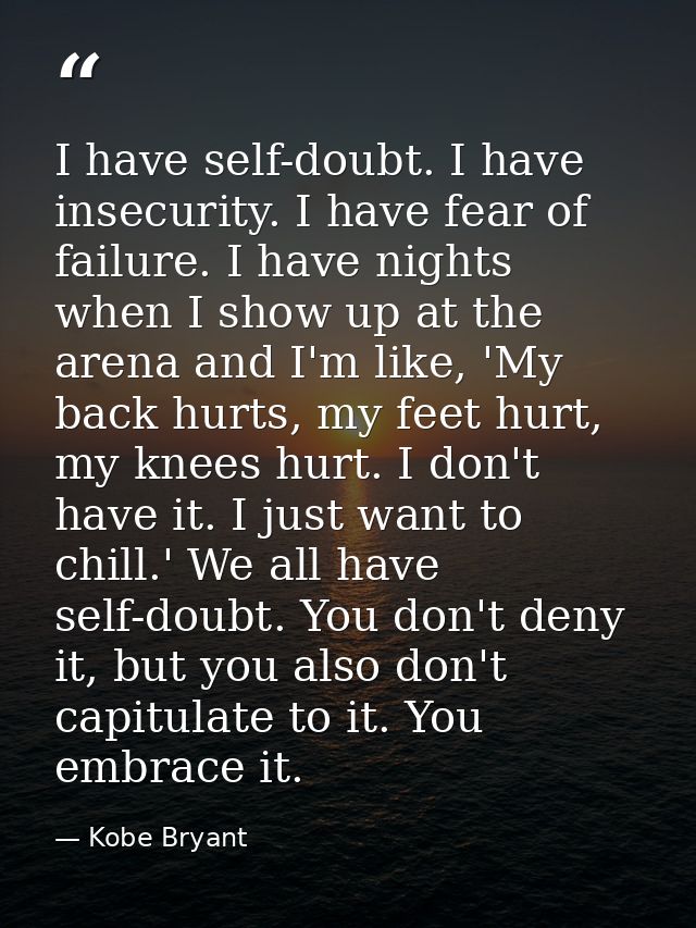 I have self-doubt. I have insecurity. I have fear of failure. I have nights when I show up at the arena and I'm like, 'M — Kobe Bryant