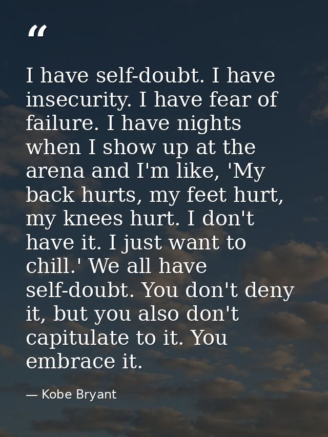 I have self-doubt. I have insecurity. I have fear of failure. I have nights when I show up at the arena and I'm like, 'M — Kobe Bryant