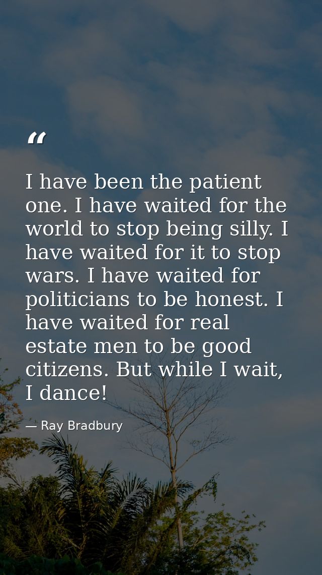 I have been the patient one. I have waited for the world to stop being silly. I have waited for it to stop wars. I have  — Ray Bradbury